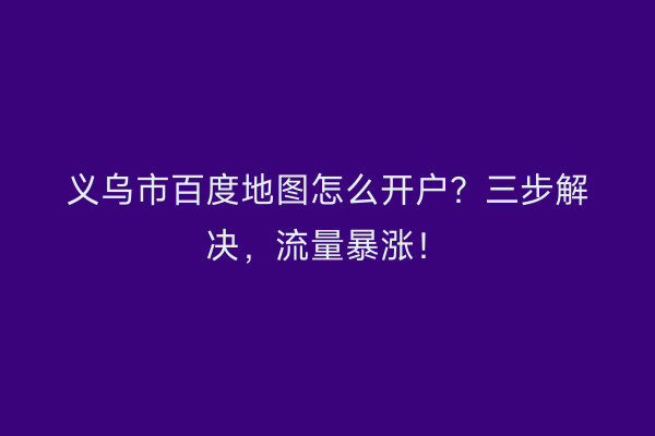 义乌市百度地图怎么开户？三步解决，流量暴涨！