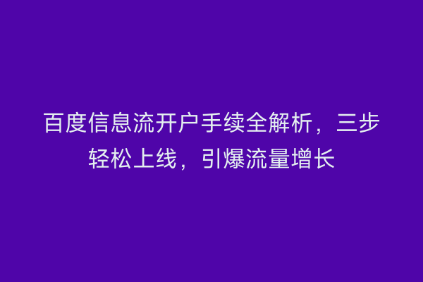百度信息流开户手续全解析，三步轻松上线，引爆流量增长