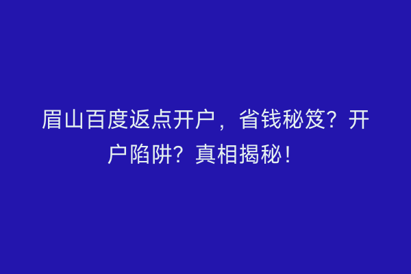 眉山百度返点开户，省钱秘笈？开户陷阱？真相揭秘！