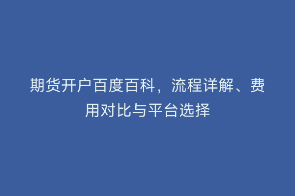 期货开户百度百科，流程详解、费用对比与平台选择