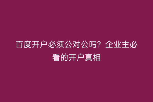 百度开户必须公对公吗?企业主必看的开户真相