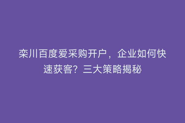 栾川百度爱采购开户，企业如何快速获客？三大策略揭秘