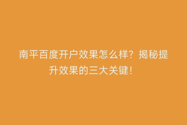 南平百度开户效果怎么样?揭秘提升效果的三大关键!
