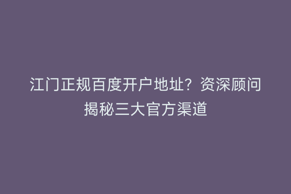 江门正规百度开户地址？资深顾问揭秘三大官方渠道