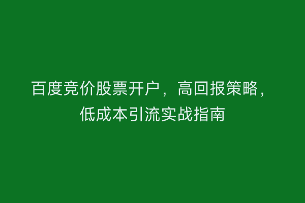 百度竞价股票开户,高回报策略,低成本引流实战指南