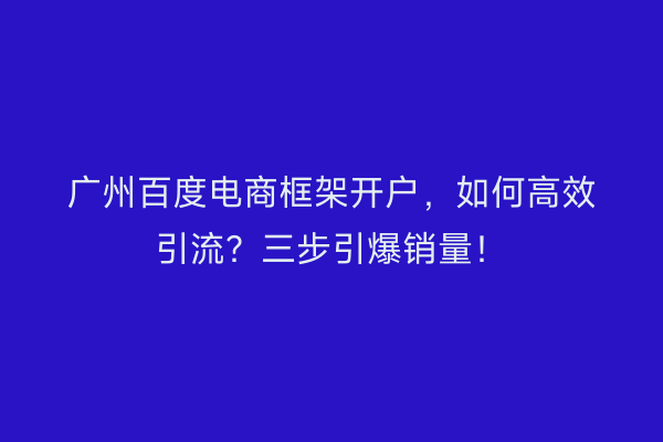 广州百度电商框架开户，如何高效引流？三步引爆销量！