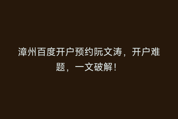 漳州百度开户预约阮文涛，开户难题，一文破解！