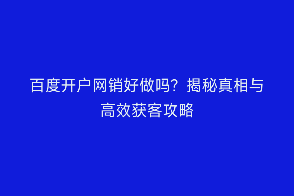 百度开户网销好做吗？揭秘真相与高效获客攻略