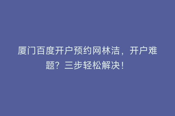 厦门百度开户预约网林洁，开户难题？三步轻松解决！