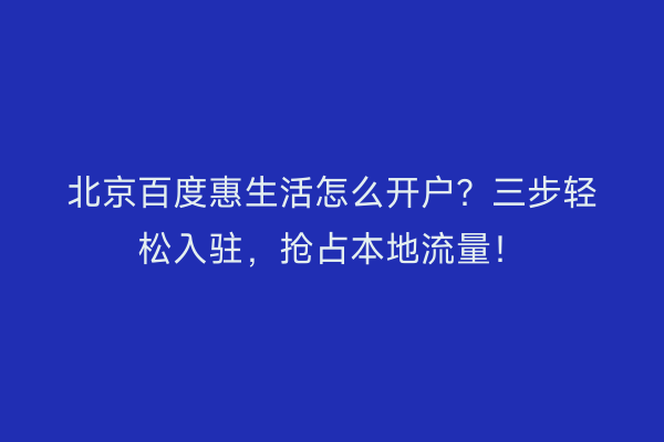 北京百度惠生活怎么开户?三步轻松入驻,抢占本地流量!
