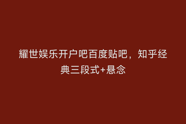 耀世娱乐开户吧百度贴吧,知乎经典三段式+悬念