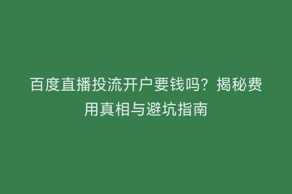 百度直播投流开户要钱吗？揭秘费用真相与避坑指南
