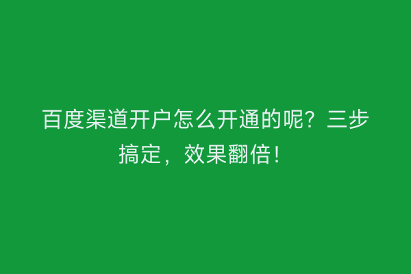 百度渠道开户怎么开通的呢？三步搞定，效果翻倍！