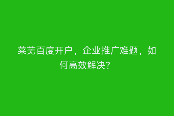 莱芜百度开户，企业推广难题，如何高效解决？