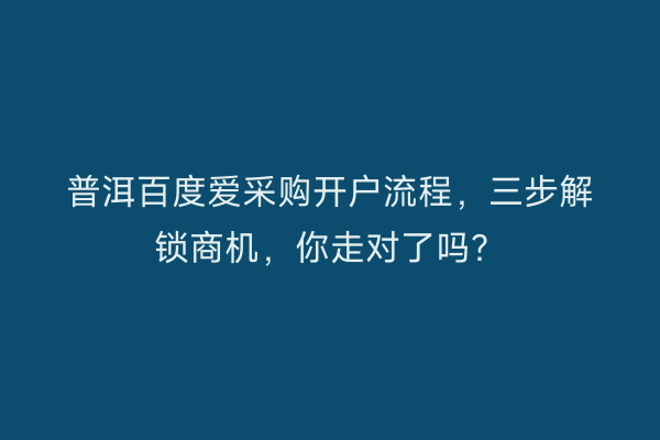 普洱百度爱采购开户流程，三步解锁商机，你走对了吗？