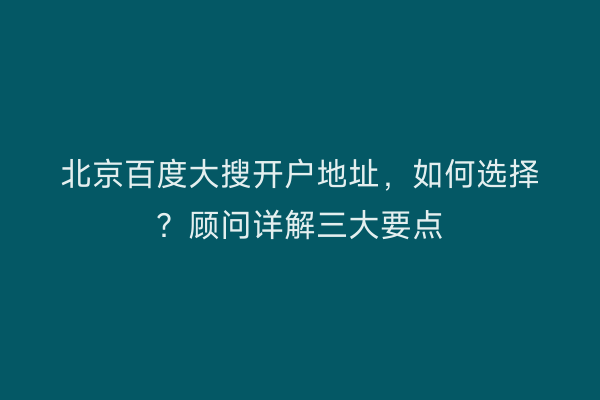 北京百度大搜开户地址，如何选择？顾问详解三大要点