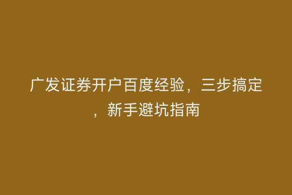 广发证券开户百度经验，三步搞定，新手避坑指南