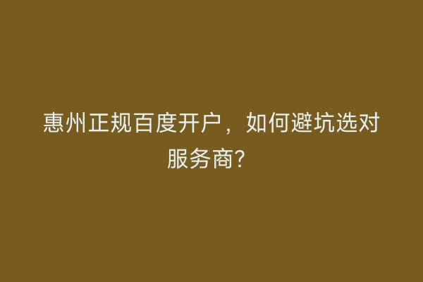 惠州正规百度开户，如何避坑选对服务商？