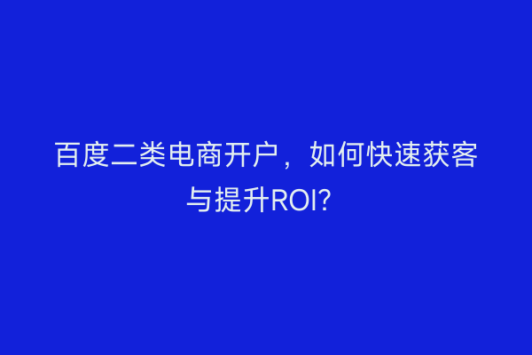 百度二类电商开户,如何快速获客与提升ROI?