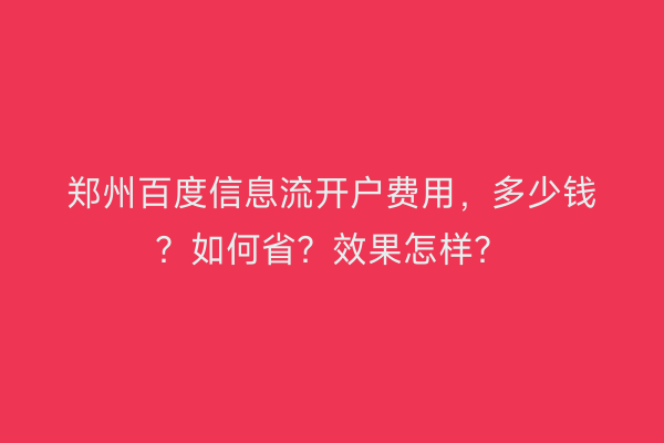 郑州百度信息流开户费用，多少钱？如何省？效果怎样？