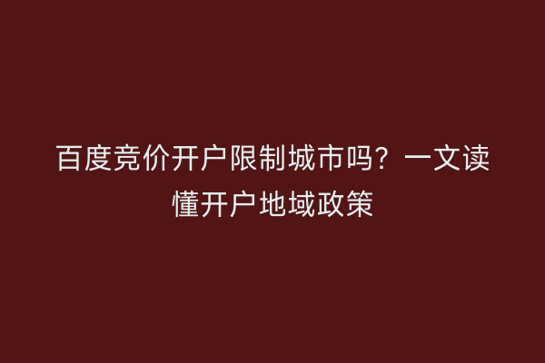 百度竞价开户限制城市吗?一文读懂开户地域政策