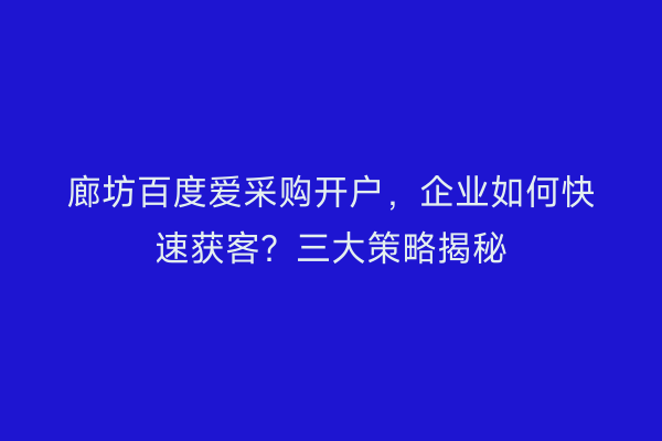廊坊百度爱采购开户,企业如何快速获客?三大策略揭秘