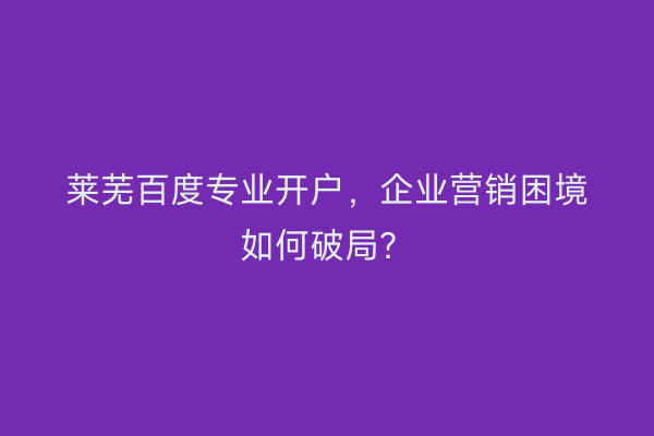 莱芜百度专业开户,企业营销困境如何破局?