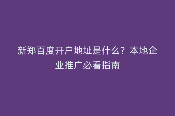 新郑百度开户地址是什么?本地企业推广必看指南