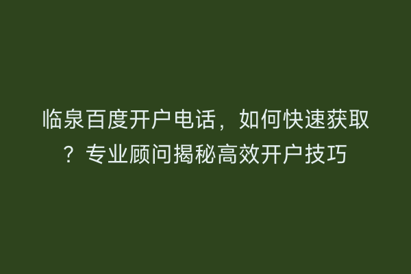 临泉百度开户电话，如何快速获取？专业顾问揭秘高效开户技巧