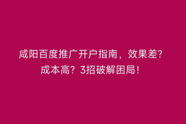 咸阳百度推广开户指南，效果差？成本高？3招破解困局！