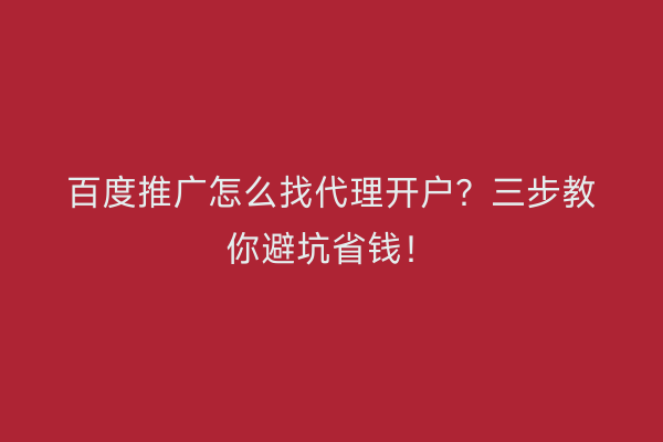 百度推广怎么找代理开户？三步教你避坑省钱！