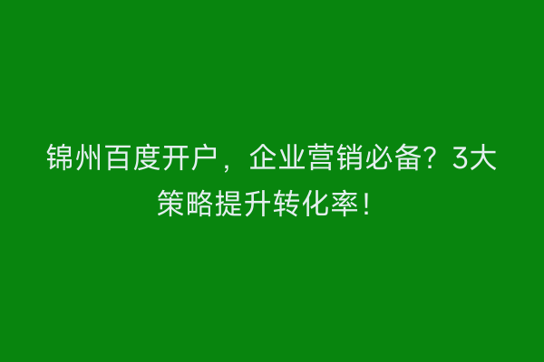 锦州百度开户，企业营销必备？3大策略提升转化率！