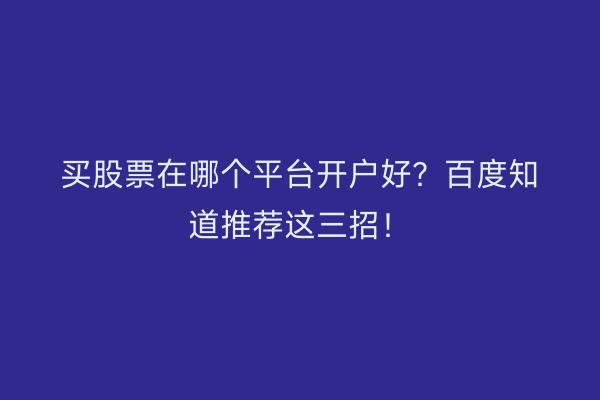 买股票在哪个平台开户好？百度知道推荐这三招！