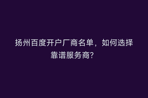 扬州百度开户厂商名单，如何选择靠谱服务商？
