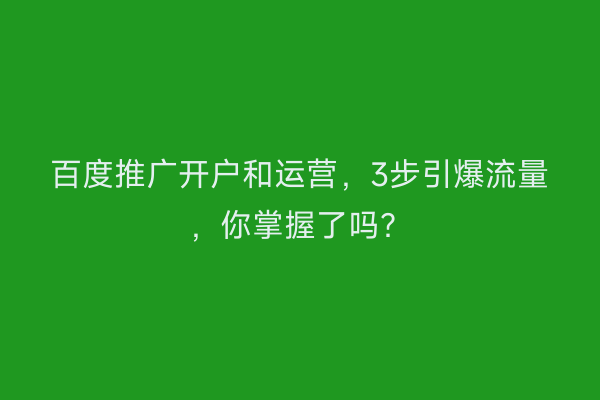 百度推广开户和运营,3步引爆流量,你掌握了吗?
