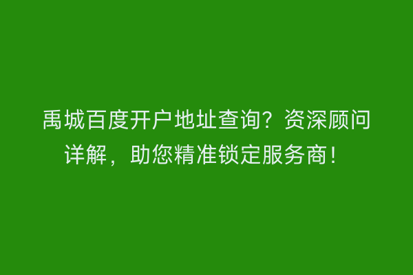 禹城百度开户地址查询？资深顾问详解，助您精准锁定服务商！