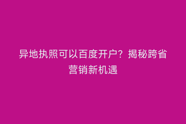 异地执照可以百度开户？揭秘跨省营销新机遇