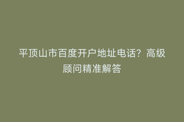 平顶山市百度开户地址电话？高级顾问精准解答
