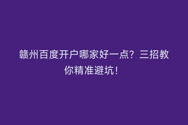 赣州百度开户哪家好一点？三招教你精准避坑！