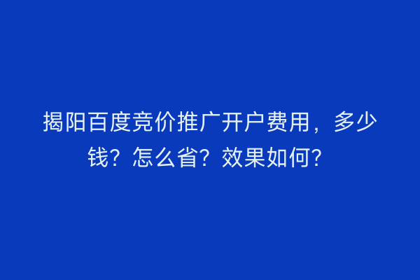 揭阳百度竞价推广开户费用，多少钱？怎么省？效果如何？