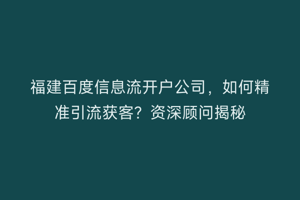 福建百度信息流开户公司，如何精准引流获客？资深顾问揭秘