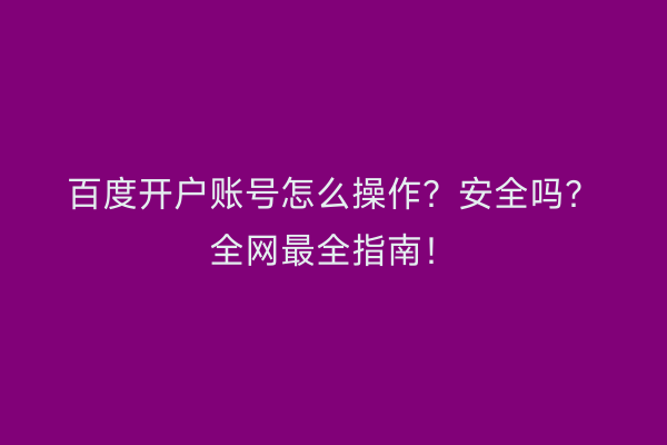 百度开户账号怎么操作？安全吗？全网最全指南！