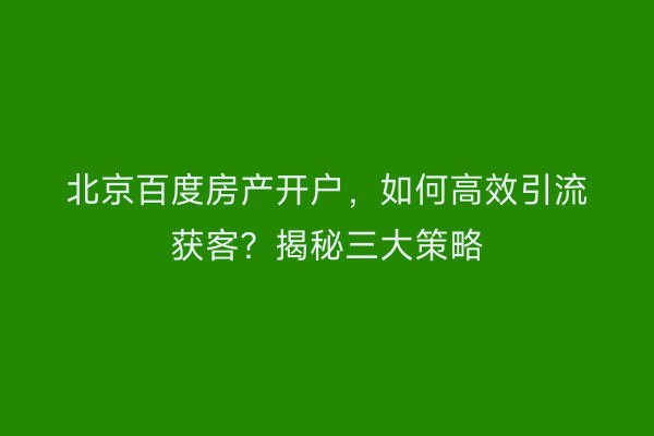 北京百度房产开户，如何高效引流获客？揭秘三大策略