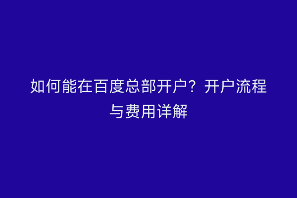 如何能在百度总部开户？开户流程与费用详解