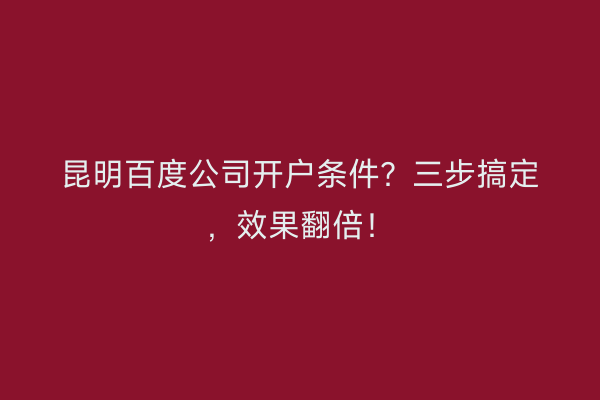 昆明百度公司开户条件？三步搞定，效果翻倍！