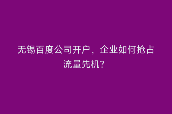 无锡百度公司开户，企业如何抢占流量先机？