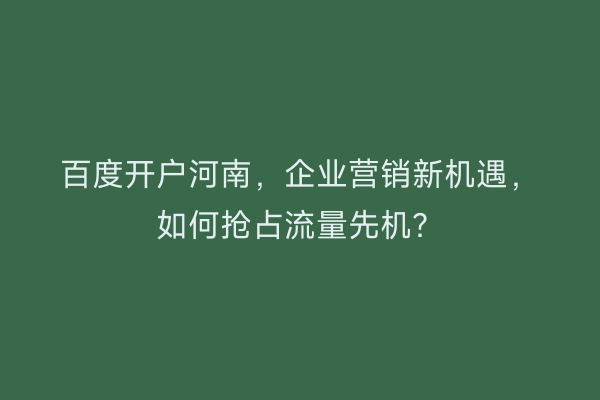 百度开户河南，企业营销新机遇，如何抢占流量先机？