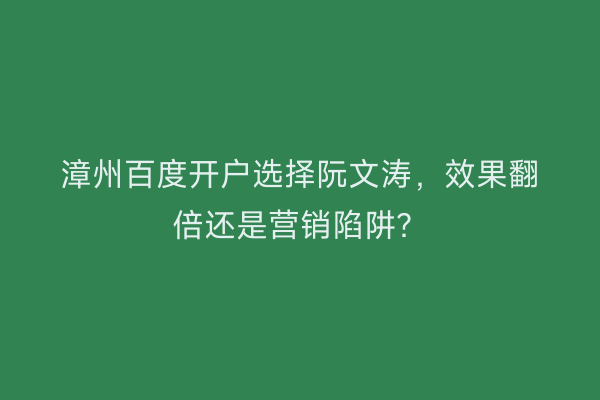 漳州百度开户选择阮文涛，效果翻倍还是营销陷阱？