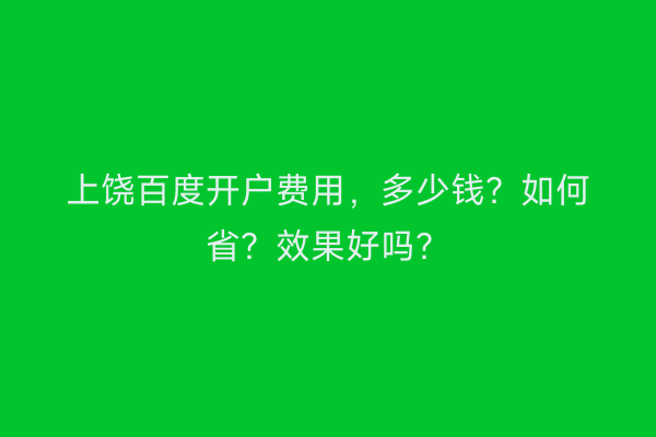 上饶百度开户费用，多少钱？如何省？效果好吗？