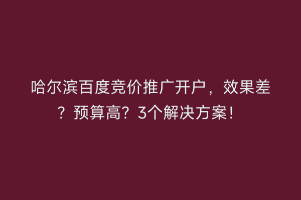 哈尔滨百度竞价推广开户,效果差?预算高?3个解决方案!